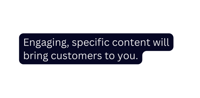 Engaging specific content will bring customers to you